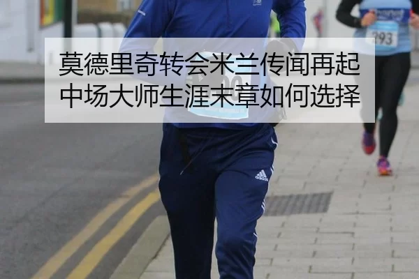 莫德里奇转会米兰传闻再起 中场大师生涯末章如何选择
